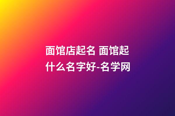 面馆店起名 面馆起什么名字好-名学网